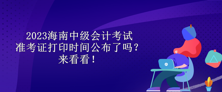 2023海南中級會計(jì)考試準(zhǔn)考證打印時(shí)間公布了嗎？來看看！