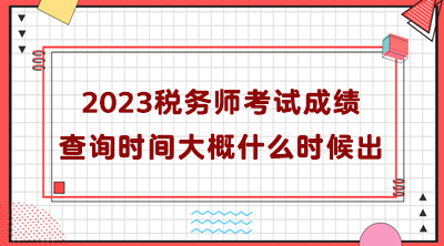 2023稅務師考試成績查詢時間大概什么時候出？