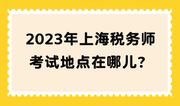 2023年上海稅務(wù)師考試地點(diǎn)在哪兒？