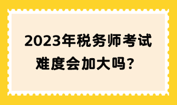 2023年稅務(wù)師考試難度會(huì)加大嗎？