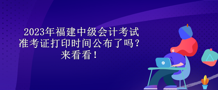 2023年福建中級(jí)會(huì)計(jì)考試準(zhǔn)考證打印時(shí)間公布了嗎？來(lái)看看！