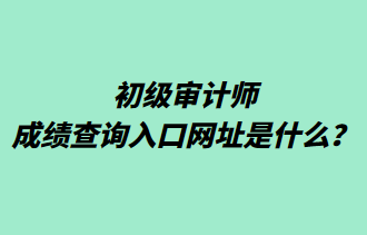 初級審計師成績查詢入口網址是什么？