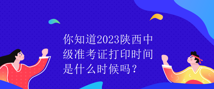 你知道2023陜西中級(jí)準(zhǔn)考證打印時(shí)間是什么時(shí)候嗎？