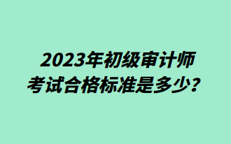 2023年初級審計師考試合格標準是多少？