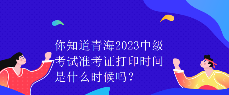 你知道青海2023中級考試準(zhǔn)考證打印時(shí)間是什么時(shí)候嗎？