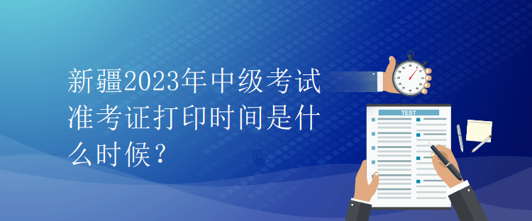 新疆2023年中級考試準考證打印時間是什么時候？