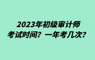 2023年初級(jí)審計(jì)師考試時(shí)間？一年考幾次？