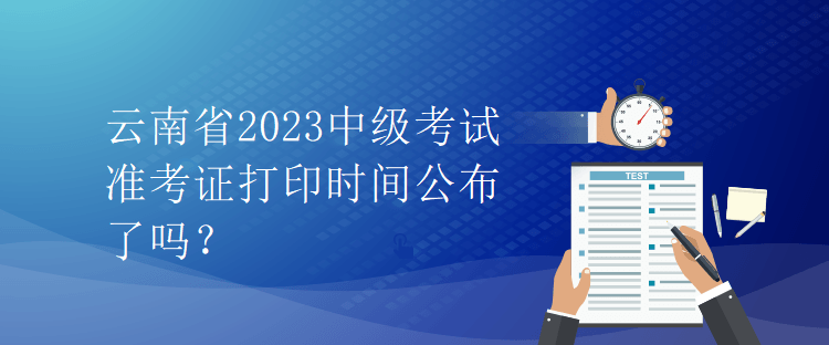 云南省2023中級考試準(zhǔn)考證打印時間公布了嗎？