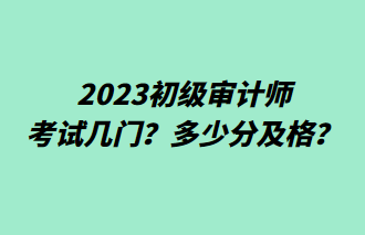 2023初級審計師考試幾門？多少分及格？