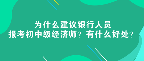 為什么建議銀行人員報考初中級經(jīng)濟師？有什么好處？