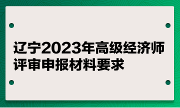 遼寧2023年高級經(jīng)濟(jì)師評審申報材料要求