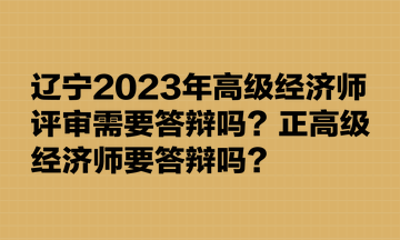 遼寧2023年高級經(jīng)濟(jì)師評審需要答辯嗎？正高級經(jīng)濟(jì)師要答辯嗎？