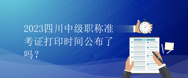 2023四川中級職稱準(zhǔn)考證打印時間公布了嗎？