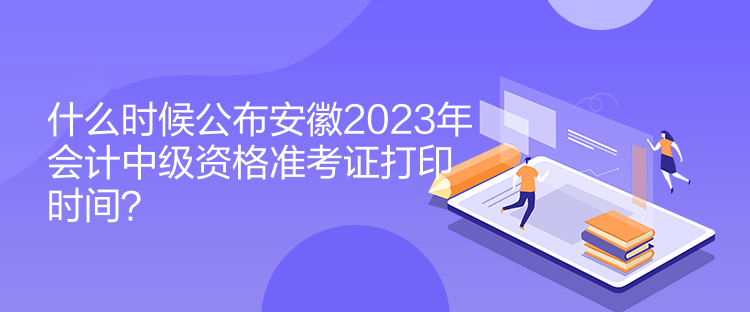 什么時(shí)候公布安徽2023年會(huì)計(jì)中級(jí)資格準(zhǔn)考證打印時(shí)間？