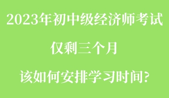 2023年初中級經(jīng)濟(jì)師考試僅剩三個月 該如何安排學(xué)習(xí)時間_