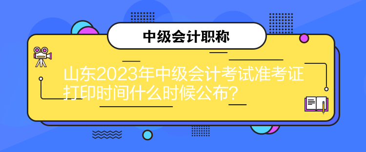 山東2023年中級(jí)會(huì)計(jì)考試準(zhǔn)考證打印時(shí)間什么時(shí)候公布？