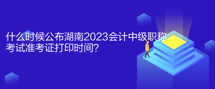 什么時(shí)候公布湖南2023會(huì)計(jì)中級(jí)職稱考試準(zhǔn)考證打印時(shí)間？