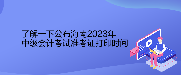 了解一下公布海南2023年中級會計考試準(zhǔn)考證打印時間