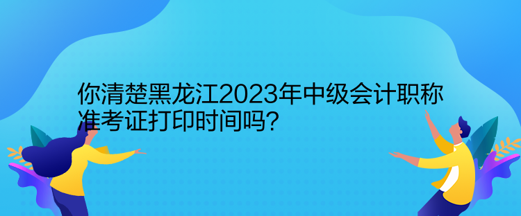 你清楚黑龍江2023年中級(jí)會(huì)計(jì)職稱準(zhǔn)考證打印時(shí)間嗎？