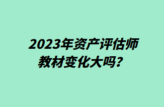 2023年資產(chǎn)評估師教材變化大嗎？