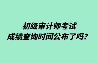 初級審計師考試成績查詢時間公布了嗎？