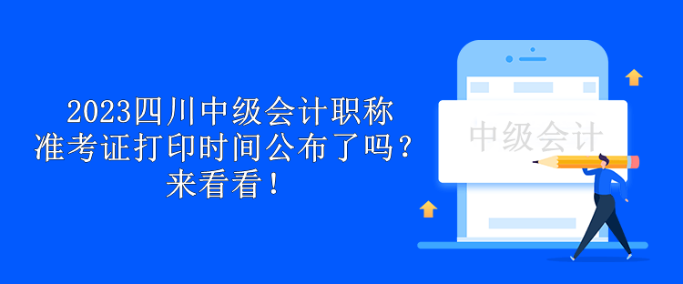 2023四川中級(jí)會(huì)計(jì)職稱(chēng)準(zhǔn)考證打印時(shí)間公布了嗎？來(lái)看看！