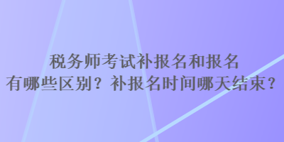 稅務(wù)師考試補(bǔ)報(bào)名和報(bào)名有哪些區(qū)別？補(bǔ)報(bào)名時(shí)間哪天結(jié)束？