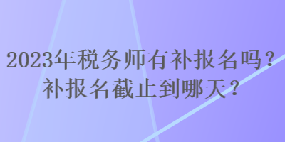 2023年稅務(wù)師有補報名嗎？補報名截止到哪天？