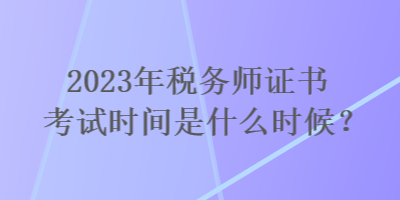 2023年稅務(wù)師證書考試時間是什么時候？