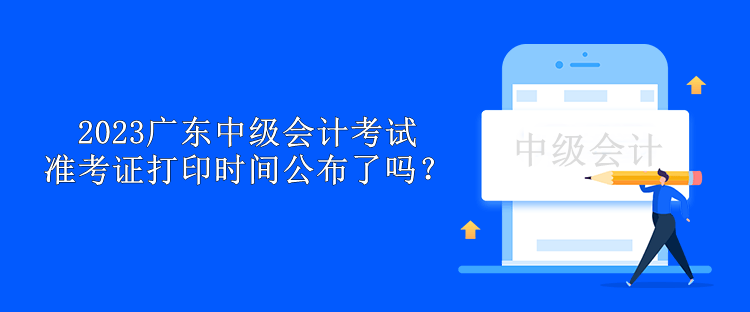 2023廣東中級(jí)會(huì)計(jì)考試準(zhǔn)考證打印時(shí)間公布了嗎？