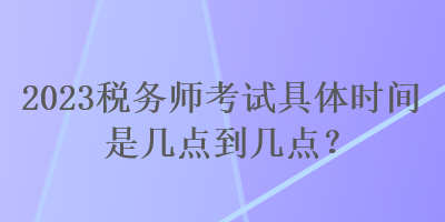 2023稅務(wù)師考試具體時間是幾點(diǎn)到幾點(diǎn)？