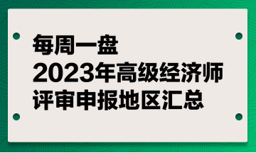 【每周一盤(pán)】2023年高級(jí)經(jīng)濟(jì)師評(píng)審申報(bào)地區(qū)匯總