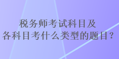 稅務(wù)師考試科目及各科目考什么類型的題目？