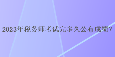 2023年稅務(wù)師考試完多久公布成績(jī)？