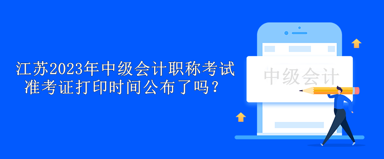 江蘇2023年中級(jí)會(huì)計(jì)職稱考試準(zhǔn)考證打印時(shí)間公布了嗎？