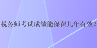 稅務(wù)師考試成績能保留幾年有效？