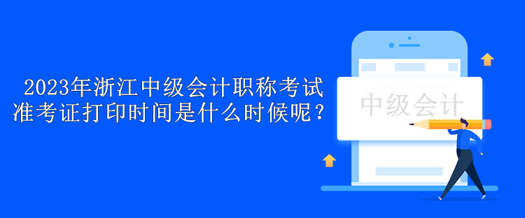 2023年浙江中級會計(jì)職稱考試準(zhǔn)考證打印時(shí)間是什么時(shí)候呢？