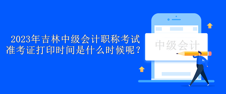 2023年吉林中級會計職稱考試準考證打印時間是什么時候呢？