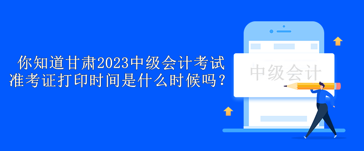 你知道甘肅2023中級(jí)會(huì)計(jì)考試準(zhǔn)考證打印時(shí)間是什么時(shí)候嗎？