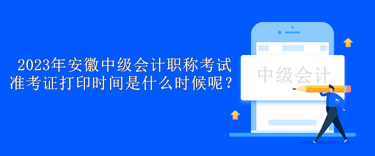 2023年安徽中級(jí)會(huì)計(jì)職稱考試準(zhǔn)考證打印時(shí)間是什么時(shí)候呢？