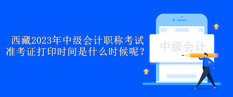 西藏2023年中級(jí)會(huì)計(jì)職稱考試準(zhǔn)考證打印時(shí)間是什么時(shí)候呢？