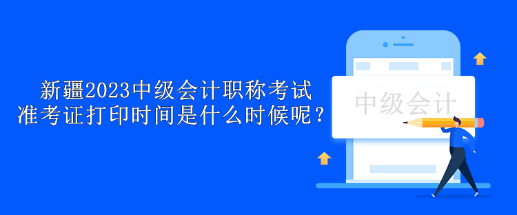 新疆2023中級會計職稱考試準考證打印時間是什么時候呢？