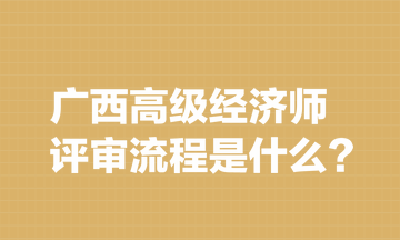 廣西高級(jí)經(jīng)濟(jì)師評(píng)審流程是什么？