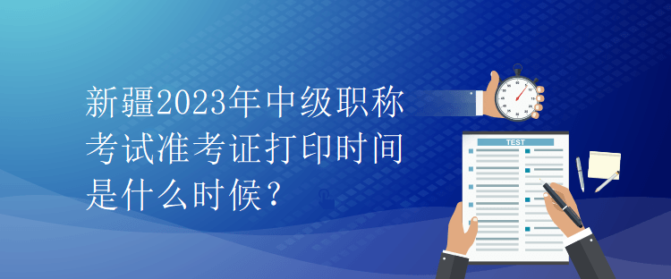 新疆2023年中級職稱考試準(zhǔn)考證打印時間是什么時候？