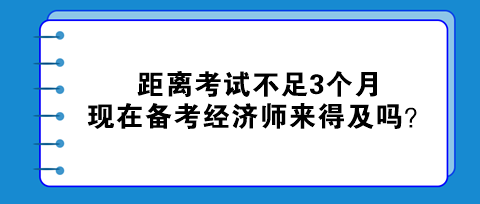 距離考試不足3個月，現(xiàn)在備考初中級經(jīng)濟師來得及嗎？