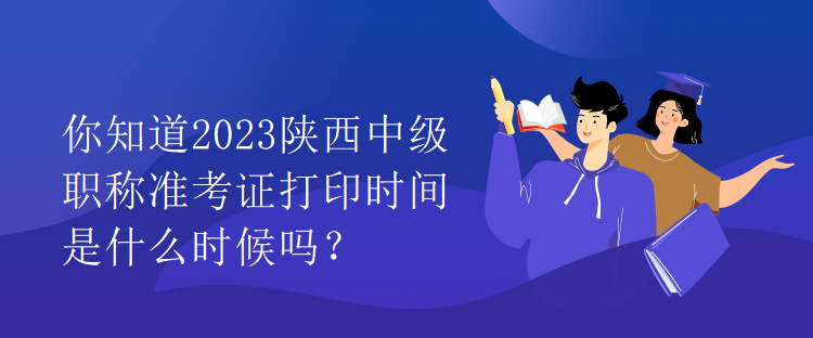 你知道2023陜西中級(jí)職稱準(zhǔn)考證打印時(shí)間是什么時(shí)候嗎？