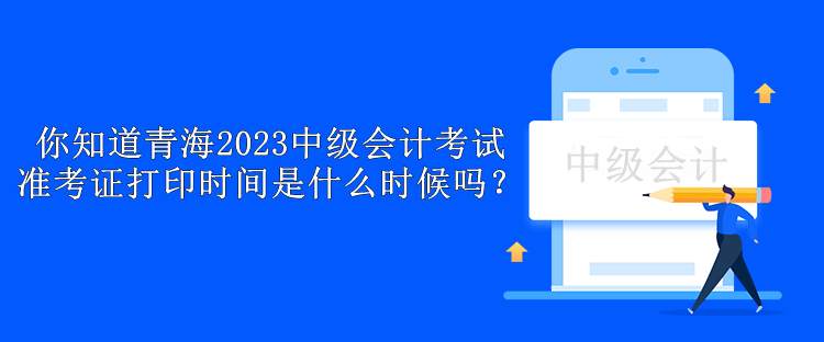 你知道青海2023中級(jí)會(huì)計(jì)考試準(zhǔn)考證打印時(shí)間是什么時(shí)候嗎？