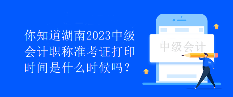 你知道湖南2023中級會計職稱準考證打印時間是什么時候嗎？