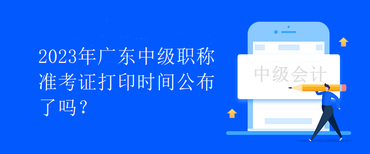 2023年廣東中級(jí)職稱準(zhǔn)考證打印時(shí)間公布了嗎？