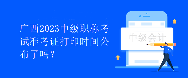 廣西2023中級(jí)職稱考試準(zhǔn)考證打印時(shí)間公布了嗎？